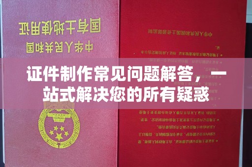 忠县证件制作常见问题解答，一站式解决您的所有疑惑