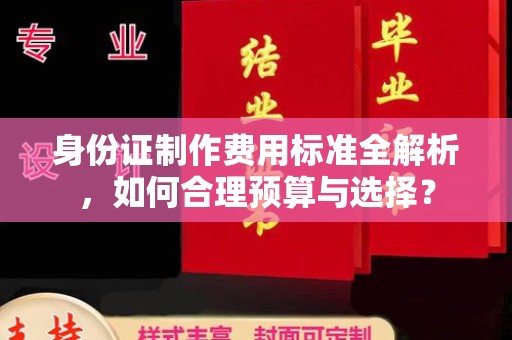忠县身份证制作费用标准全解析，如何合理预算与选择？