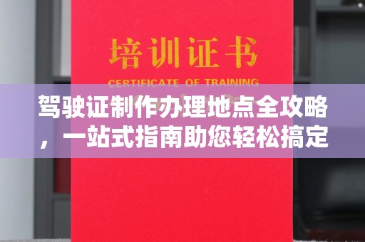 忠县驾驶证制作办理地点全攻略，一站式指南助您轻松搞定