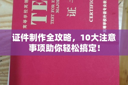 忠县证件制作全攻略，10大注意事项助你轻松搞定！