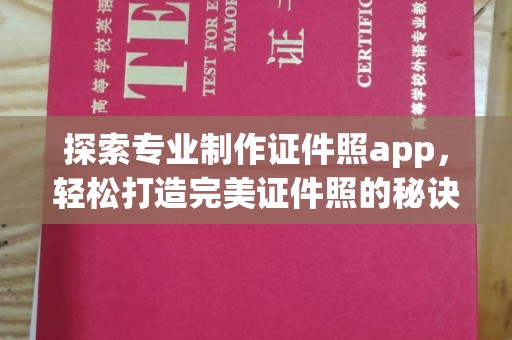 忠县探索专业制作证件照app，轻松打造完美证件照的秘诀