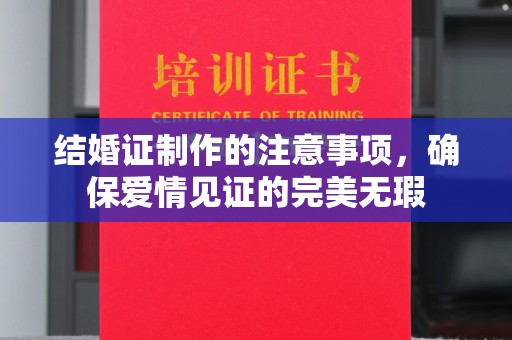 忠县结婚证制作的注意事项，确保爱情见证的完美无瑕