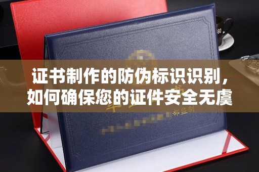忠县证书制作的防伪标识识别，如何确保您的证件安全无虞？
