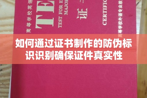 忠县如何通过证书制作的防伪标识识别确保证件真实性