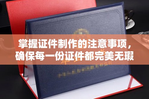 忠县掌握证件制作的注意事项，确保每一份证件都完美无瑕