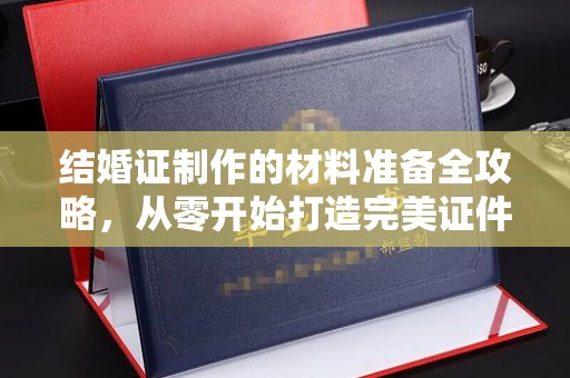 忠县结婚证制作的材料准备全攻略，从零开始打造完美证件