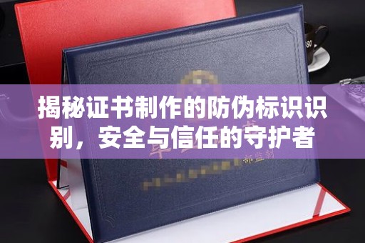 忠县揭秘证书制作的防伪标识识别，安全与信任的守护者
