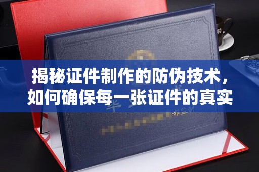 忠县揭秘证件制作的防伪技术，如何确保每一张证件的真实性