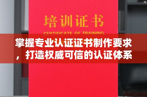 忠县掌握专业认证证书制作要求，打造权威可信的认证体系
