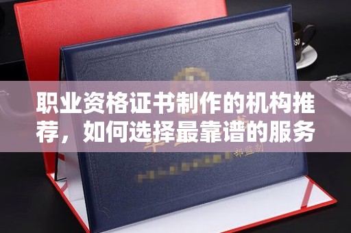 忠县职业资格证书制作的机构推荐，如何选择最靠谱的服务商？