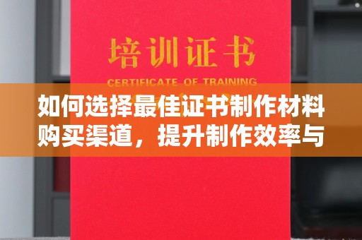忠县如何选择最佳证书制作材料购买渠道，提升制作效率与质量