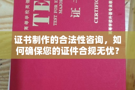 忠县证书制作的合法性咨询，如何确保您的证件合规无忧？