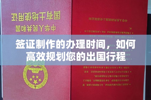 忠县签证制作的办理时间，如何高效规划您的出国行程
