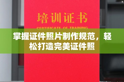 忠县掌握证件照片制作规范，轻松打造完美证件照