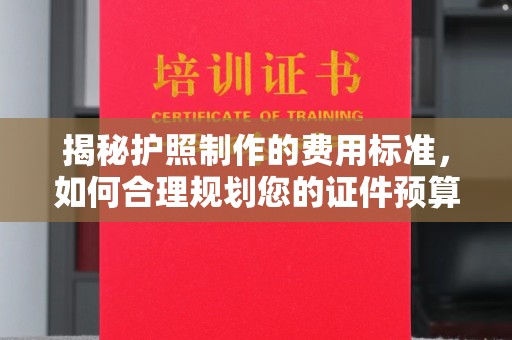 忠县揭秘护照制作的费用标准，如何合理规划您的证件预算？