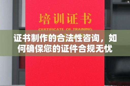 忠县证书制作的合法性咨询，如何确保您的证件合规无忧