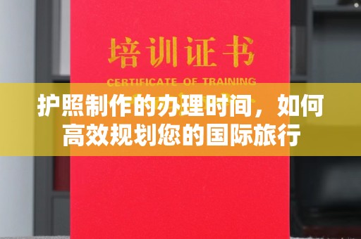 忠县护照制作的办理时间，如何高效规划您的国际旅行