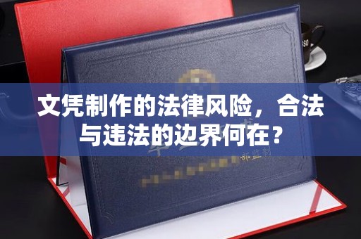 忠县文凭制作的法律风险，合法与违法的边界何在？