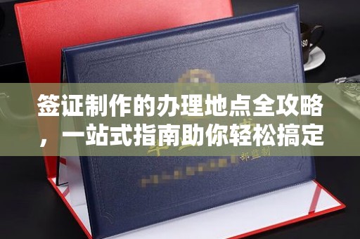 忠县签证制作的办理地点全攻略，一站式指南助你轻松搞定签证